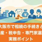 大阪市で相続の手続きと不動産・税申告・専門家選びの実務ポイント