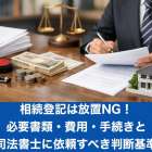相続登記は放置NG！必要書類・費用・手続きと司法書士に依頼すべき判断基準